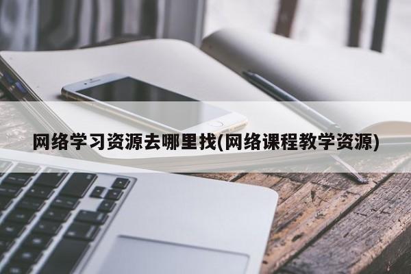 网络学习资源去哪里找(网络课程教学资源)